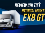 Hyundai Mighty EX8 GT - Review chi tiết về ưu nhược điểm xe